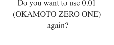 Do you want to use 0.01(OKAMOTO ZERO ONE) again?